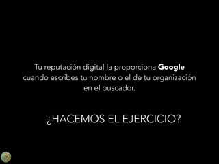 Tu reputación digital la proporciona Google
cuando escribes tu nombre o el de tu organización
en el buscador.

¿HACEMOS EL EJERCICIO?

 