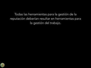 Todas las herramientas para la gestión de la
reputación deberían resultar en herramientas para
la gestión del trabajo.

 