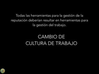 Todas las herramientas para la gestión de la
reputación deberían resultar en herramientas para
la gestión del trabajo.

CAMBIO DE
CULTURA DE TRABAJO

 