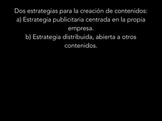 Dos estrategias para la creación de contenidos:
a) Estrategia publicitaria centrada en la propia
empresa.
b) Estrategia distribuida, abierta a otros
contenidos.

 
