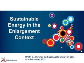 Sustainable
Energy in the
Enlargement
Context

EU Enlargement

UNDP Conference on Sustainable Energy in SEE
9-10 December 2013

 