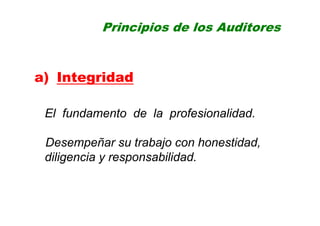 Principios de los Auditores
a) Integridad
El fundamento de la profesionalidad.
Desempeñar su trabajo con honestidad,
diligencia y responsabilidad.
 
