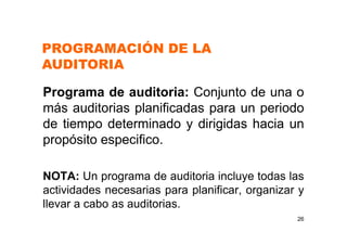 Programa de auditoria: Conjunto de una o
más auditorias planificadas para un periodo
de tiempo determinado y dirigidas hacia un
propósito especifico.
NOTA: Un programa de auditoria incluye todas las
actividades necesarias para planificar, organizar y
llevar a cabo as auditorias.
26
PROGRAMACIÓN DE LA
AUDITORIA
 