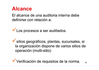 Alcance
El alcance de una auditoria interna debe
definirse con relación a:
Los procesos a ser auditados.
sitios geográficos, plantas, sucursales, si
la organización dispone de varios sitios de
operación (multi-sitio)
Verificación de requisitos de la norma. 30
 