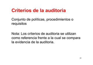 Criterios de la auditoria
Conjunto de políticas, procedimientos o
requisitos
Nota: Los criterios de auditoria se utilizan
como referencia frente a la cual se compara
la evidencia de la auditoria.
31
 