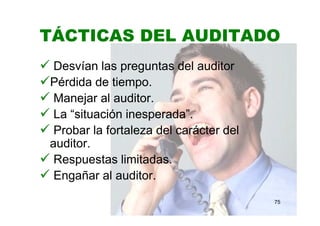 TÁCTICAS DEL AUDITADO
Desvían las preguntas del auditor
Pérdida de tiempo.
Manejar al auditor.
La “situación inesperada”.
Probar la fortaleza del carácter del
auditor.
Respuestas limitadas.
Engañar al auditor.
75
 