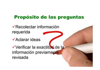 78
Recolectar información
requerida
Aclarar ideas
Verificar la exactitud de la
información previamente
revisada
Propósito de las preguntas
 