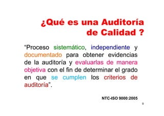9
¿Qué es una Auditoría
de Calidad ?
“Proceso sistemático, independiente y
documentado para obtener evidencias
de la auditoría y evaluarlas de manera
objetiva con el fin de determinar el grado
en que se cumplen los criterios de
auditoría”.
NTC-ISO 9000:2005
 