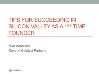 TIPS FOR SUCCEEDING IN
SILICON VALLEY AS A 1ST TIME
FOUNDER
Niko Bonatsos
General Catalyst Partners
@bonatsos
 