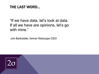 THE LAST WORD…
“If we have data, let’s look at data.
If all we have are opinions, let’s go
with mine.”
-Jim Barksdale, former Netscape CEO
 