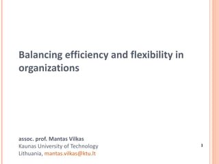Balancing efficiency and flexibility in organizations assoc. prof. Mantas Vilkas Kaunas University of Technology  Lithuania,  [email_address]   