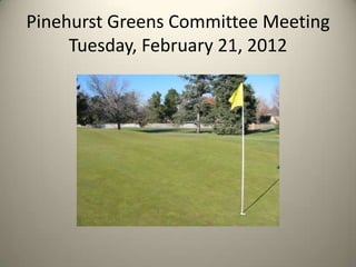 Pinehurst Greens Committee Meeting
     Tuesday, February 21, 2012
 