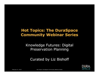 Hot Topics: The DuraSpace
               Community Webinar Series

                    Knowledge Futures: Digital
                      Preservation Planning

                      Curated by Liz Bishoff

February 21, 2012         Hot Topics: DuraSpace Community Webinar Series
 