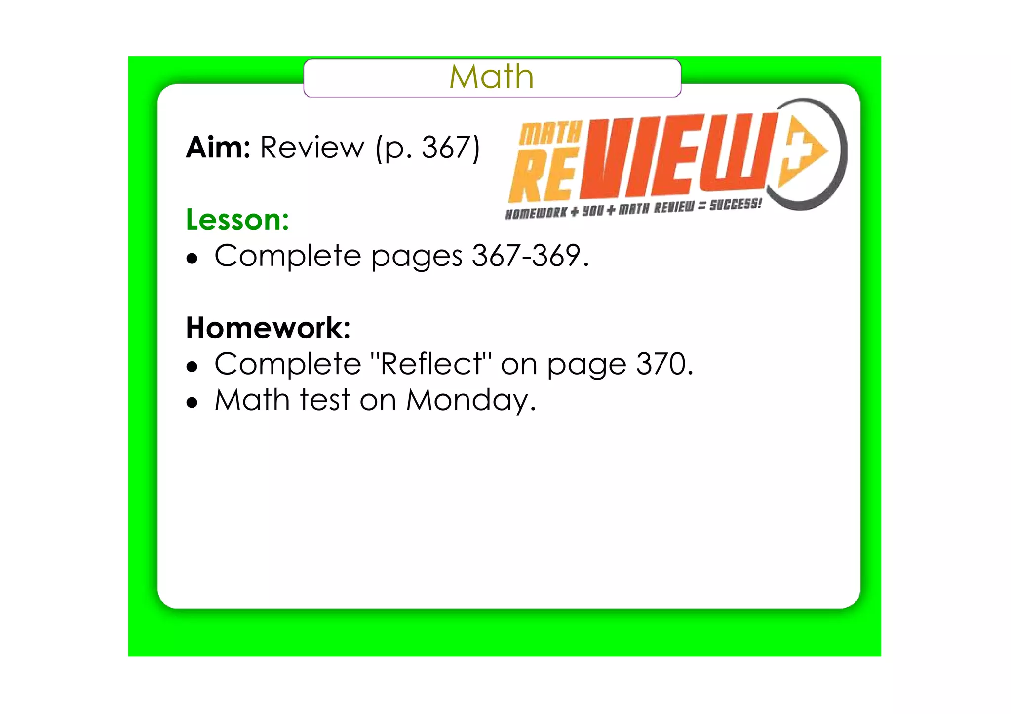 Math

Aim: Review (p. 367)

Lesson:
• Complete pages 367­369.

Homework:
• Complete "Reflect" on page 370.
• Math test on Monday.
 