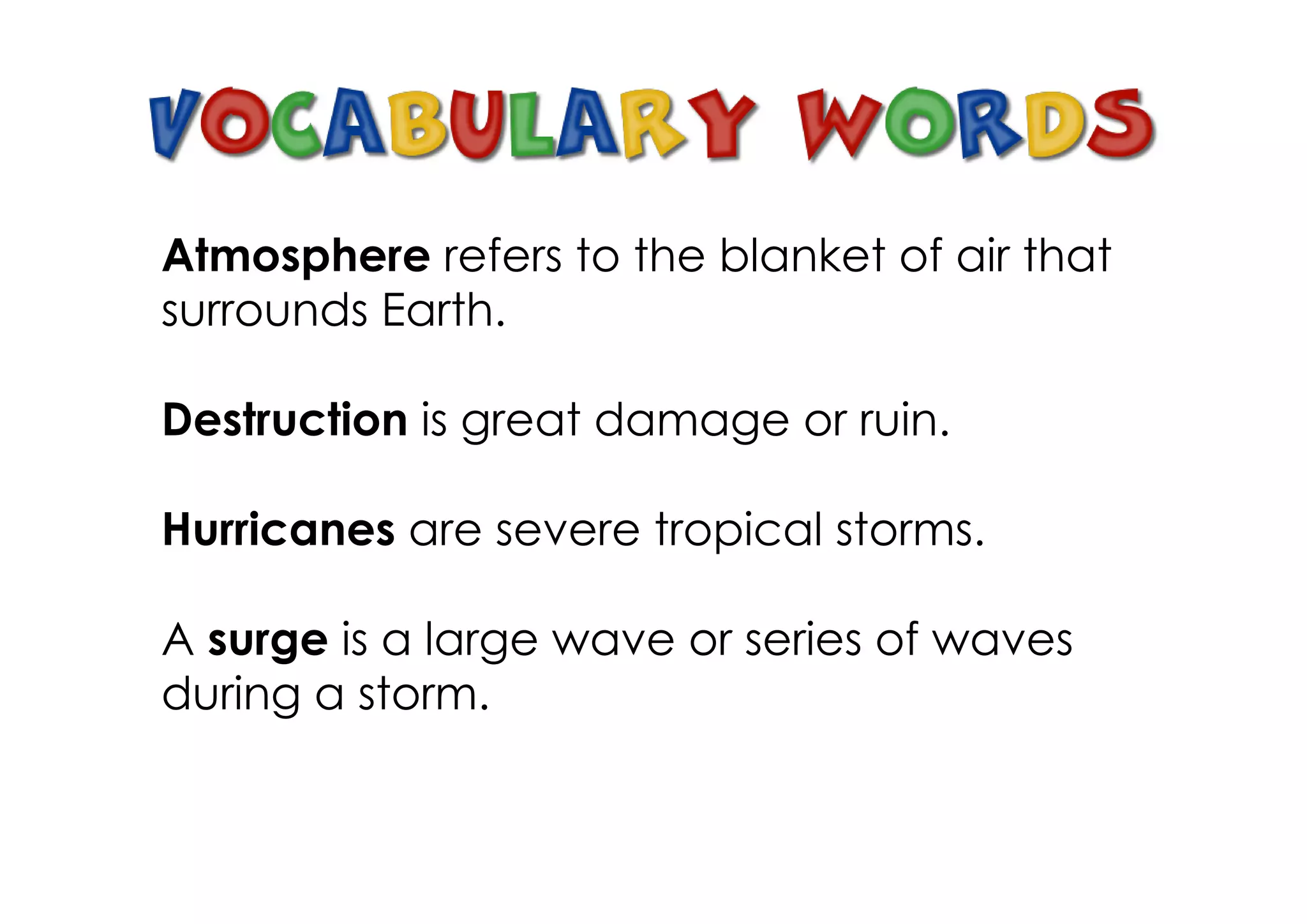 Atmosphere refers to the blanket of air that
surrounds Earth.

Destruction is great damage or ruin.

Hurricanes are severe tropical storms.

A surge is a large wave or series of waves
during a storm.
 
