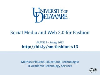 Social Media and Web 2.0 for Fashion
              FASH325 – Spring 2013
     http://bit.ly/sm-fashion-s13


    Mathieu Plourde, Educational Technologist
        IT Academic Technology Services
 
