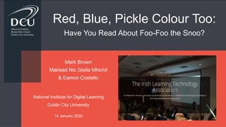 Red, Blue, Pickle Colour Too:
Have You Read About Foo-Foo the Snoo?
Mark Brown
Mairead Nic Giolla Mhichil
& Eamon Costello
National Institute for Digital Learning
Dublin City University
14 January 2020
 