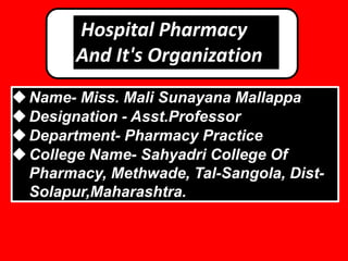 Name- Miss. Mali Sunayana Mallappa
Designation - Asst.Professor
Department- Pharmacy Practice
College Name- Sahyadri College Of
Pharmacy, Methwade, Tal-Sangola, Dist-
Solapur,Maharashtra.
Hospital Pharmacy
And It's Organization
 