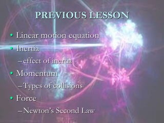 PREVIOUS LESSON
• Linear motion equation
• Inertia
–effect of inertia
• Momentum
–Types of collisions
• Force
–Newton’s Second Law
 