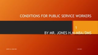CONDITIONS FOR PUBLIC SERVICE WORKERS
BY MR. JONES H.M-MBA/DMS
1/20/2021
JONES H.M- MBA/DMS
1
 