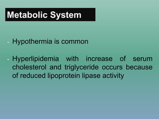 Metabolic System
- Hypothermia is common
- Hyperlipidemia with increase of serum
cholesterol and triglyceride occurs because
of reduced lipoprotein lipase activity
 
