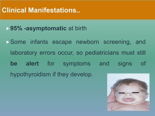 Clinical Manifestations..
95% -asymptomatic at birth
Some infants escape newborn screening, and
laboratory errors occur, so pediatricians must still
be alert for symptoms and signs of
hypothyroidism if they develop.
 