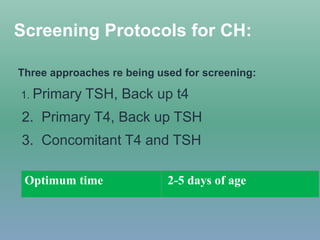 Screening Protocols for CH:
Three approaches re being used for screening:
1. Primary TSH, Back up t4
2. Primary T4, Back up TSH
3. Concomitant T4 and TSH
Optimum time 2-5 days of age
 