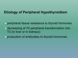 Etiology of Peripheral Hypothyroidism
peripheral tissue resistance to thyroid hormones
decreasing of T4 peripheral transformation into
T3 (in liver or in kidneys)
production of antibodies to thyroid hormones
 