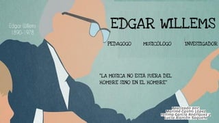 EDGAR WILLEMS
“LA MÚSICA NO ESTÁ FUERA DEL
HOMBRE SINO EN EL HOMBRE”
PEDAGOGO MUSICÓLOGO INVESTIGADOR
 