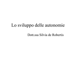 Lo sviluppo delle autonomie
Dott.ssa Silvia de Robertis
 