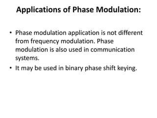 Applications of Phase Modulation:
• Phase modulation application is not different
from frequency modulation. Phase
modulation is also used in communication
systems.
• It may be used in binary phase shift keying.
 