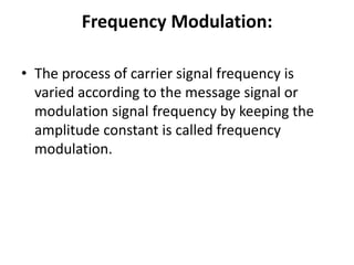 Frequency Modulation:
• The process of carrier signal frequency is
varied according to the message signal or
modulation signal frequency by keeping the
amplitude constant is called frequency
modulation.
 