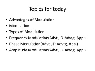 Topics for today
• Advantages of Modulation
• Modulation
• Types of Modulation
• Frequency Modulation(Advt., D-Advtg, App.)
• Phase Modulation(Advt., D-Advtg, App.)
• Amplitude Modulation(Advt., D-Advtg, App.)
 