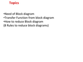 Topics
•Need of Block diagram
•Transfer Function from block diagram
•How to reduce Block diagram
(8 Rules to reduce block diagrams)
 