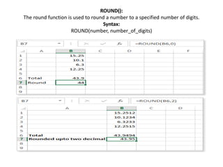 ROUND():
The round function is used to round a number to a specified number of digits.
Syntax:
ROUND(number, number_of_digits)
 