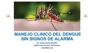 MANEJO CLINICO DEL DENGUE
SIN SIGNOS DE ALARMA
DR. JORGE CHAVEZ MEZONES
MEDICO INFECTOLOGO TROPICALISTA
1 DICIEMBRE 2020
 