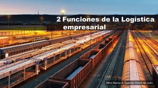 2 Funciones de la Logística
empresarial
Mtro Marco A. Guzmán Ponce de León
 