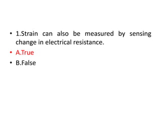 • 1.Strain can also be measured by sensing
change in electrical resistance.
• A.True
• B.False
 