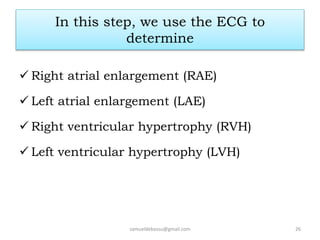  Right atrial enlargement (RAE)
 Left atrial enlargement (LAE)
 Right ventricular hypertrophy (RVH)
 Left ventricular hypertrophy (LVH)
samueldebassu@gmail.com 26
In this step, we use the ECG to
determine
 