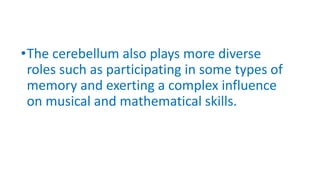 •The cerebellum also plays more diverse
roles such as participating in some types of
memory and exerting a complex influence
on musical and mathematical skills.
 