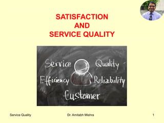 Service Quality Dr. Amitabh Mishra 1
SATISFACTION
AND
SERVICE QUALITY
 