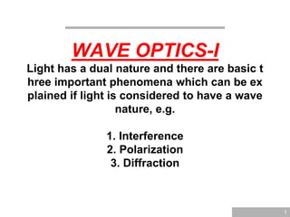 WAVE OPTICS-I
Light has a dual nature and there are basic t
hree important phenomena which can be ex
plained if light is considered to have a wave
nature, e.g.
1. Interference
2. Polarization
3. Diffraction
1
 