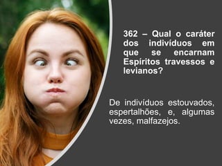 362 – Qual o caráter
dos indivíduos em
que se encarnam
Espíritos travessos e
levianos?
De indivíduos estouvados,
espertalhões, e, algumas
vezes, malfazejos.
 