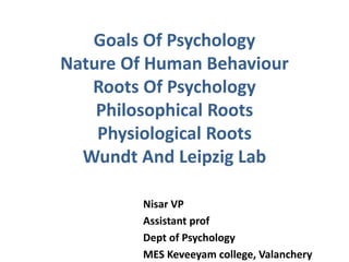 Goals Of Psychology
Nature Of Human Behaviour
Roots Of Psychology
Philosophical Roots
Physiological Roots
Wundt And Leipzig Lab
Nisar VP
Assistant prof
Dept of Psychology
MES Keveeyam college, Valanchery
 
