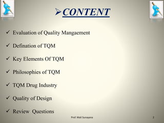 CONTENT
 Evaluation of Quality Mangaement
 Defination of TQM
 Key Elements Of TQM
 Philosophies of TQM
 TQM Drug Industry
 Quality of Design
 Review Questions
2
Prof. Mali Sunayana
 