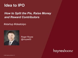 © 2020 Haynes and Boone, LLP
© 2020 Haynes and Boone, LLP
Idea to IPO
How to Split the Pie, Raise Money
and Reward Contributors
#startup #ideatoipo
1
Roger Royse
@rroyse00
 