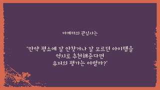 ‘만약 평소에 잘 안찾거나 잘 모르던 아이템을
억지로 추천해준다면
유저의 평가는 어떨까?’
마케터의 관심사는
 