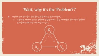 Wait, why it’s the Problem??
● 이전의 유저 평가들이 순수한 인과관계라고 보기 어렵다.
○ 추천여부 자체가 유저의 편향에 영향받기에 - 특정 아이템의 평가 역시 편향적
유저들에 의해서만 이루어질 수 있다.
Yui
Aui
Zu
 