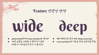 ● polynomial하게 cross-product로 재구성
● 어떤 조합을 사용할 지 분석가가 결정
(차원 수 기하급수적 증가 시 불가능)
Feature 연관성 반영
● MF기반의 CF 혹은 FM, Deep Learning
● cross-product의 기능을 하는 무언가를 학습
 