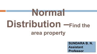 Normal
Distribution –Find the
area property
SUNDARA B. N.
Assistant
Professor
 